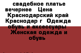 свадебное платье,вечернее › Цена ­ 2 500 - Краснодарский край, Краснодар г. Одежда, обувь и аксессуары » Женская одежда и обувь   